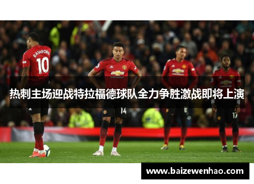 热刺主场迎战特拉福德球队全力争胜激战即将上演