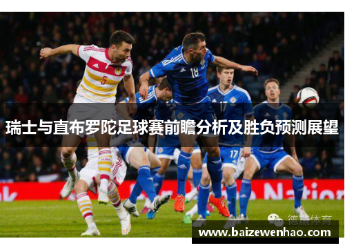 瑞士与直布罗陀足球赛前瞻分析及胜负预测展望
