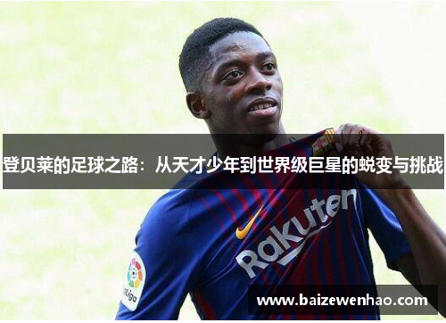 登贝莱的足球之路：从天才少年到世界级巨星的蜕变与挑战