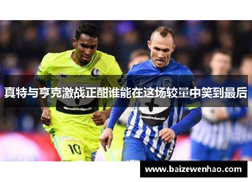 真特与亨克激战正酣谁能在这场较量中笑到最后